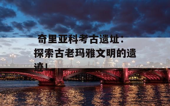  奇里亚科考古遗址：探索古老玛雅文明的遗迹！